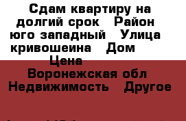 Сдам квартиру на долгий срок › Район ­ юго-западный › Улица ­ кривошеина › Дом ­ 17 › Цена ­ 7 000 - Воронежская обл. Недвижимость » Другое   